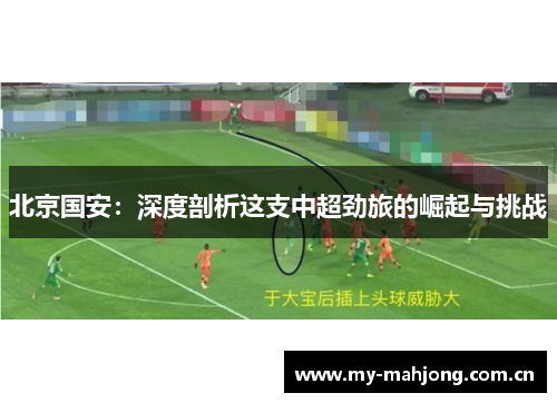 北京国安:深度剖析这支中超劲旅的崛起与挑战 北京国安:深度剖析这支中超劲旅的崛起与挑战