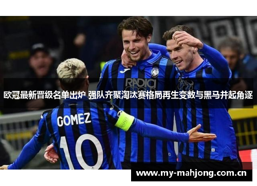 欧冠最新晋级名单出炉 强队齐聚淘汰赛格局再生变数与黑马并起角逐 欧冠最新晋级名单出炉 强队齐聚淘汰赛格局再生变数与黑马并起角逐